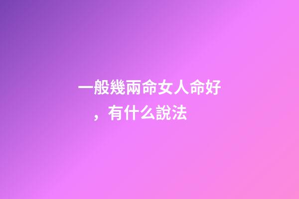 一般幾兩命女人命好，有什么說法